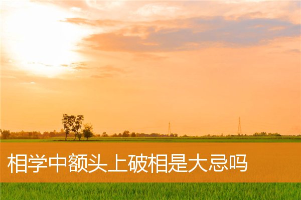 相學中額頭上破相是大忌嗎