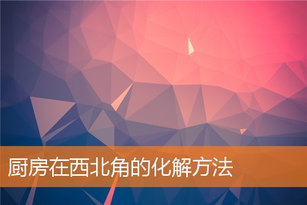 廚房在西北角的化解方法