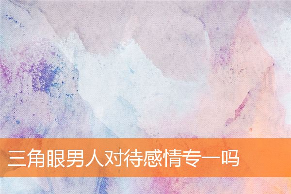 三角眼男人對待感情專一嗎