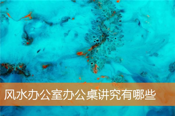 風水辦公室辦公桌講究有哪些