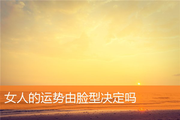 女人的運勢由臉型決定嗎