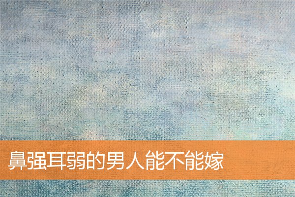 鼻強耳弱的男人能不能嫁