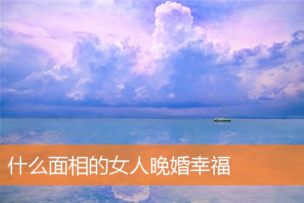 什麼面相的女人晚婚幸福