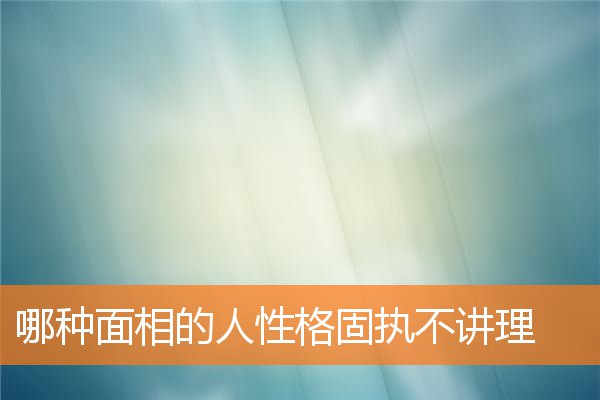 哪種面相的人性格固執不講理