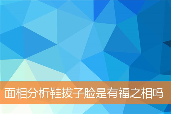面相分析鞋拔子臉是有福之相嗎