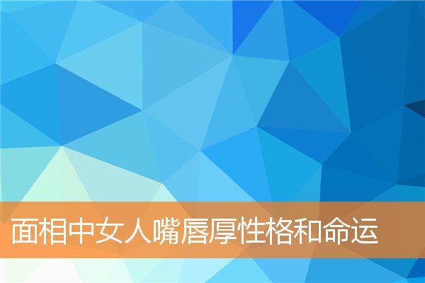 面相中女人嘴唇厚性格和命運